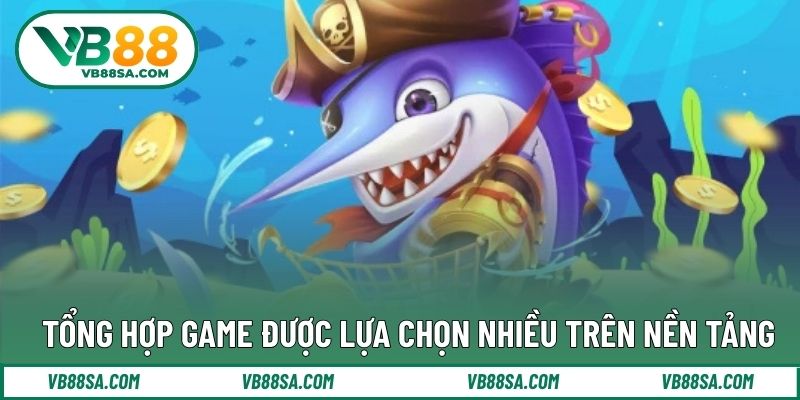 Tổng hợp game được lựa chọn nhiều trên nền tảng