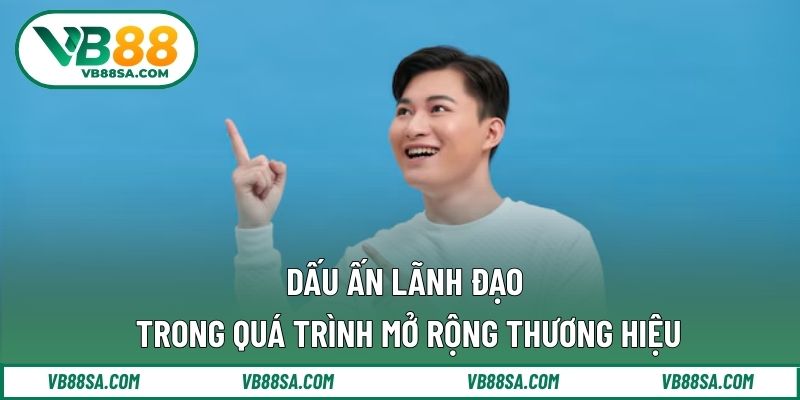 Dấu ấn lãnh đạo trong quá trình mở rộng thương hiệu